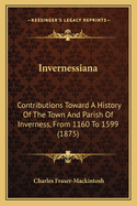 Invernessiana: Contributions Toward a History of the Town and Parish of Inverness, from 1160 to 1599 (1875)