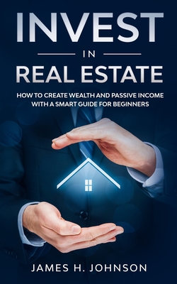 Invest In Real Estate: How to Create Wealth and Passive Income With a Smart Guide for Beginners - Johnson, James H
