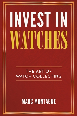 Invest in Watches: The Art of Watch Collecting - Montagne, Marc