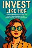 Invest like her: A Young Woman's Guide to Building Wealth, Gaining Confidence, and Achieving Financial Freedom Through Smart Investing