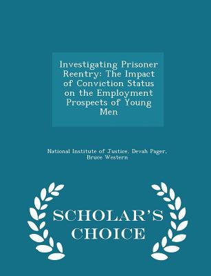 Investigating Prisoner Reentry: The Impact of Conviction Status on the Employment Prospects of Young Men - Scholar's Choice Edition - National Institute of Justice (Creator), and Pager, Devah, and Western, Bruce