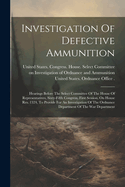 Investigation Of Defective Ammunition: Hearings Before The Select Committee Of The House Of Representatives, Sixty-fifth Congress, First Session, On House Res. 1324, To Provide For An Investigation Of The Ordnance Department Of The War Department