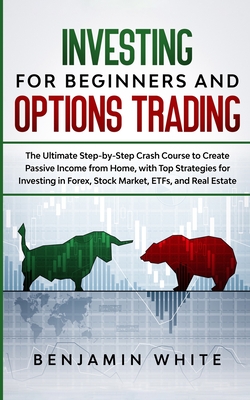 Investing for Beginners and Options Trading: The Ultimate Step-by-Step Crash Course to Create Passive Income from Home, with Top Strategies for Investing in Forex, Stock Market, ETFs, and Real Estate - White, Benjamin