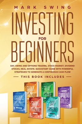 Investing for Beginners: This book includes: Day, Swing and Options Trading, Stock Market, Dividend Stocks, Real Estate. QuickStart Guide with Powerful Strategies - Swing, Mark