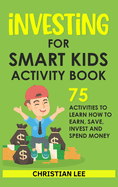 Investing for Smart Kids Activity Book: 75 Activities To Learn How To Earn, Save, Invest and Spend Money: 75 Activities To Learn How To Earn, Save, G: 75 Activities To Learn How To Save