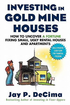 Investing in Gold Mine Houses: How to Uncover a Fortune Fixing Small Ugly Houses and Apartments - Decima, Jay P