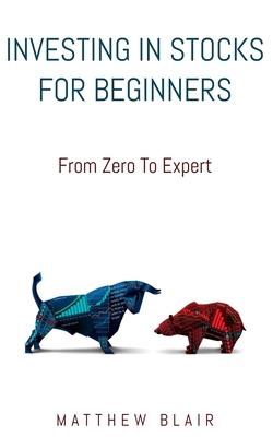 Investing In Stocks For Beginners: From Zero To Expert, Basics, How The Stock Market Works, Different Investment Strategies, When To Buy And Sell, How To Start Investing Right After Reading This Book - Blair, Matthew