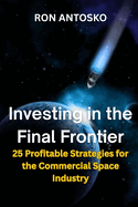 Investing in the Final Frontier: 25 Profitable Strategies for the Commercial Space Industry
