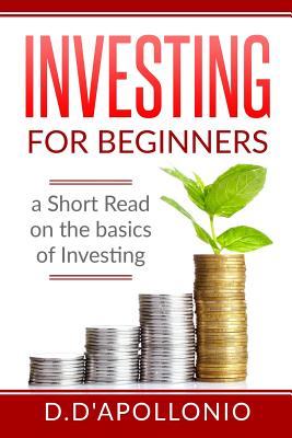 Investing: Investing for beginners A Short Read On The Basics Of Investing - D'Apollonio, Daniel