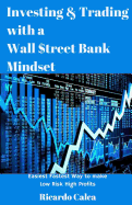 Investing & Trading with a Wall $Treet Bank Mindset: Easiest Fastest Way to Make Low Risk High Profits