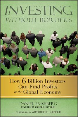 Investing Without Borders: How Six Billion Investors Can Find Profits in the Global Economy - Frishberg, Daniel, and Laffer, Arthur (Foreword by)