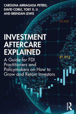 Investment Aftercare Explained: A Guide for FDI Practitioners and Policymakers on How to Grow and Retain Investors - Arriagada Peters, Carolina, and Coble, David, and Li, Toby X