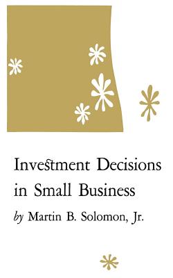 Investment Decisions in Small Business - Soloman, Martin B