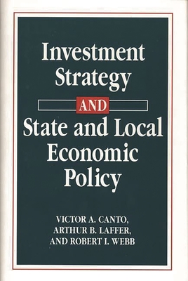 Investment Strategy and State and Local Economic Policy - Canto, Victor A, and Laffer, Arthur B, and Webb, Robert I