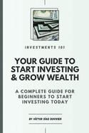 Investments 101: Your Guide to Start Investing & Grow Wealth: A Complete Guide For Beginners To Start Investing Their Money Today