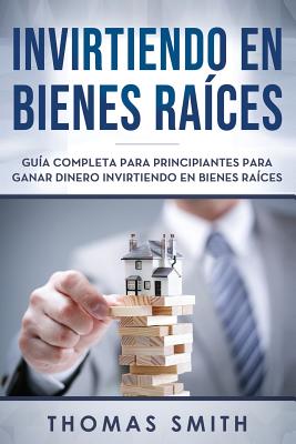 Invirtiendo En Bienes Ra?ces: Gu?a Completa Para Principiantes Para Ganar Dinero Invirtiendo En Bienes Ra?ces - Smith, Thomas