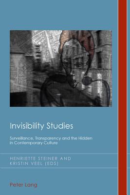 Invisibility Studies: Surveillance, Transparency and the Hidden in Contemporary Culture - Emden, Christian J, and Midgley, David, and Steiner, Henriette (Editor)
