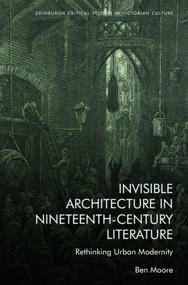 Invisible Architecture in Nineteenth-Century Literature: Rethinking Urban Modernity - Moore, Ben