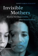 Invisible Mothers: Unseen Yet Hypervisible After Incarceration