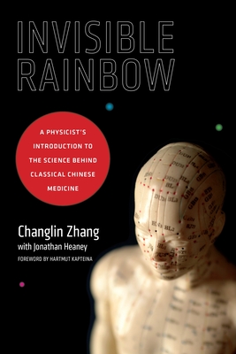 Invisible Rainbow: A Physicist's Introduction to the Science behind Classical Chinese Medicine - Zhang, Changlin, and Heaney, Jonathan, and Kapteina, Hartmut (Foreword by)