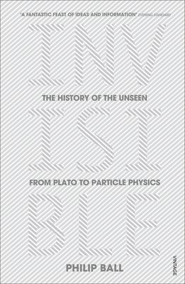 Invisible: The History of the Unseen from Plato to Particle Physics - Ball, Philip