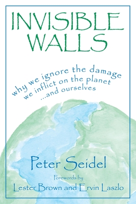 Invisible Walls: Why We Ignore the Damage We Inflict on the Planet--And Ourselves - Seidel, Peter