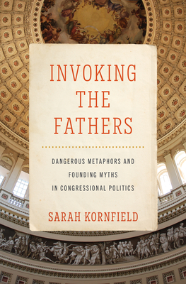 Invoking the Fathers: Dangerous Metaphors and Founding Myths in Congressional Politics - Kornfield, Sarah