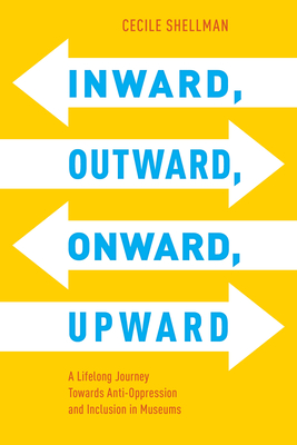 Inward, Outward, Onward, Upward: A Lifelong Journey Towards Anti-Oppression and Inclusion in Museums - Shellman, Cecile