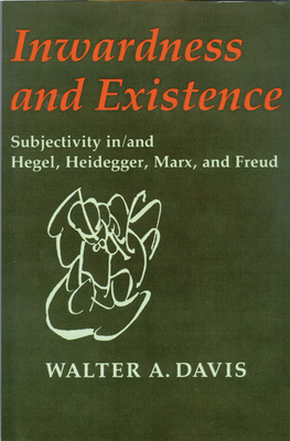 Inwardness and Existence: Subjectivity In/And Hegel, Heidegger, Marx, and Freud - Davis, Walter A