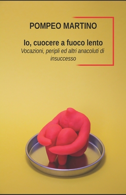 Io, cuocere a fuoco lento: Vocazioni, peripli e altri anacoluti di insuccesso - Martino, Pompeo