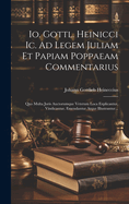 Io. Gottl. Heinicci Ic. Ad Legem Juliam Et Papiam Poppaeam Commentarius: Quo Multa Juris Auctorumque Veterum Loca Explicantur, Vindicantur, Emendantur Atque Illustrantur...