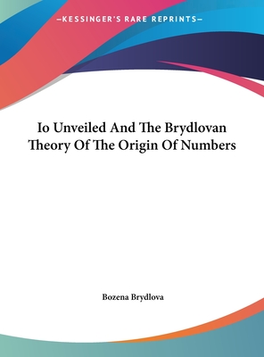 Io Unveiled And The Brydlovan Theory Of The Origin Of Numbers - Brydlova, Bozena