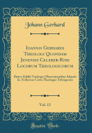 Ioannis Gerhardi Theologi Quondam Jenensis Celeber-Rimi Locorum Theologicorum, Vol. 13: Denvo Edidit Variisque Observationibus Adauxit IO. Fridericus Cotta Theologus Tubingensis (Classic Reprint)