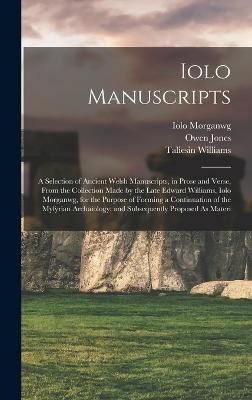 Iolo Manuscripts: A Selection of Ancient Welsh Manuscripts, in Prose and Verse, From the Collection Made by the Late Edward Williams, Iolo Morganwg, for the Purpose of Forming a Continuation of the Myfyrian Archaiology; and Subsequently Proposed As Materi - Price, Thomas, and Morganwg, Iolo, and Jones, Owen