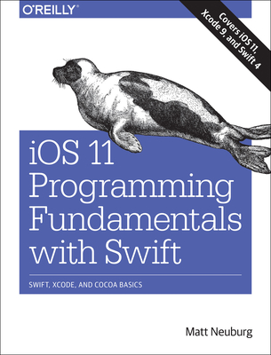 IOS 11 Programming Fundamentals with Swift: Swift, Xcode, and Cocoa Basics - Neuburg, Matt, PH.D.