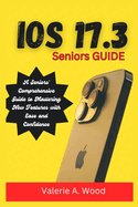 iOS 17.3 Seniors Guide: A Seniors' Comprehensive Guide to Mastering New Features with Ease and Confidence