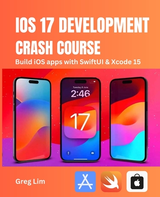 iOS 17 Development Crash Course: Build iOS apps with SwiftUI and Xcode 15 - Lim, Greg