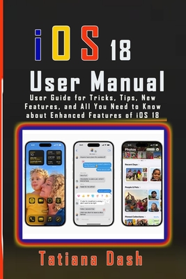 iOS 18 User Manual: User Guide for Tricks, Tips, New Features, and All You Need to Know about Enhanced Features of iOS 18 - Dash, Tatiana