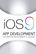 IOS 9: App Development - The Ultimate Beginner's Guide!