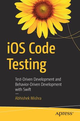 IOS Code Testing: Test-Driven Development and Behavior-Driven Development with Swift - Mishra, Abhishek