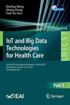 IoT and Big Data Technologies for Health Care: Second EAI International Conference, IoTCare 2021, Virtual Event, October 18-19, 2021, Proceedings, Part I - Wang, Shuihua (Editor), and Zhang, Zheng (Editor), and Xu, Yuan (Editor)