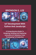 IoT DEVELOPMENT WITH PYTHON AND JAVASCRIPT: A Comprehensive Guide To Designing, Building And Deploying Innovative IoT Solutions, From Prototyping To Production