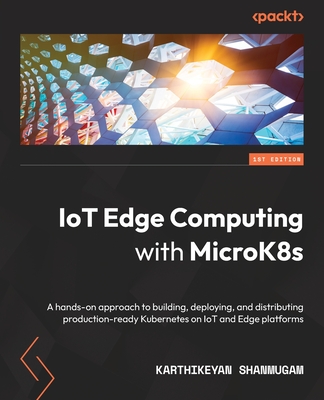 IoT Edge Computing with MicroK8s: A hands-on approach to building, deploying, and distributing production-ready Kubernetes on IoT and Edge platforms - Shanmugam, Karthikeyan
