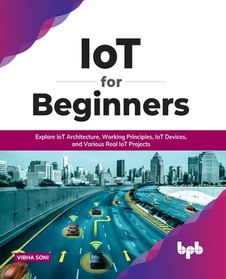IoT for Beginners: Explore IoT Architecture, Working Principles, IoT Devices, and Various Real IoT Projects: Explore IoT Architecture, Working Principles, IoT Devices, and Various Real IoT Projects (English Edition) - Soni, Vibha