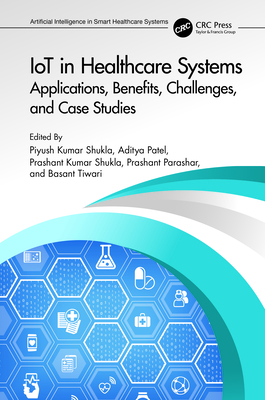 IoT in Healthcare Systems: Applications, Benefits, Challenges, and Case Studies - Shukla, Piyush Kumar (Editor), and Patel, Aditya (Editor), and Shukla, Prashant Kumar (Editor)