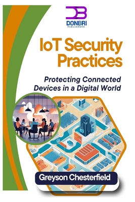 IoT Security Best Practices: Protecting Connected Devices in a Digital World - Chesterfield, Greyson