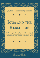 Iowa and the Rebellion: A History of the Troops Furnished by the State of Iowa to the Volunteer Armies of the Union, Which Conquered the Great Southern Rebellion of 1861-5 (Classic Reprint)