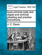 Iowa Criminal Code and Digest and Criminal Pleading and Practice [Microfrom].