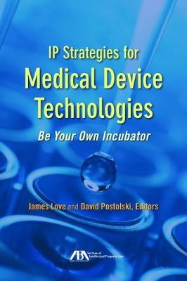 IP Strategies for Medical Device Technologies: Be Your Own Incubator - Love, James (Editor), and Postolski, David (Editor)