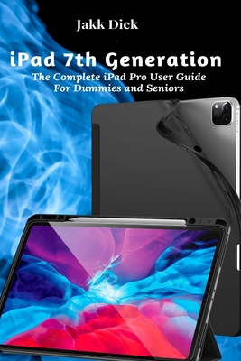 iPad 7th Generation: The Complete iPad Pro User Guide For Dummies and Seniors - Dick, Jakk